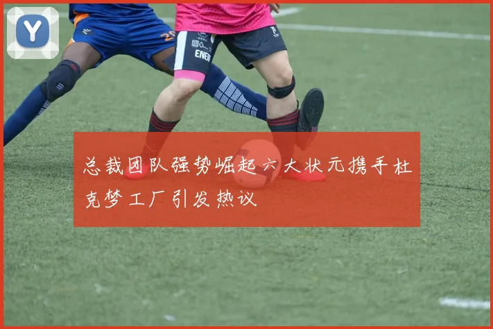 总裁团队强势崛起六大状元携手杜克梦工厂引发热议