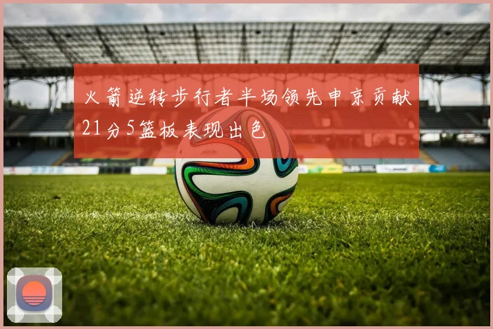 火箭逆转步行者半场领先申京贡献21分5篮板表现出色