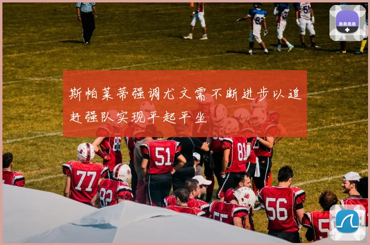 斯帕莱蒂强调尤文需不断进步以追赶强队实现平起平坐