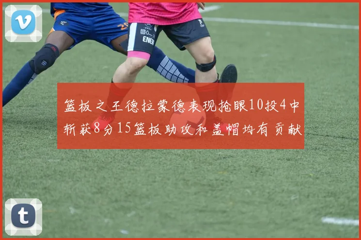 篮板之王德拉蒙德表现抢眼10投4中斩获8分15篮板助攻和盖帽均有贡献