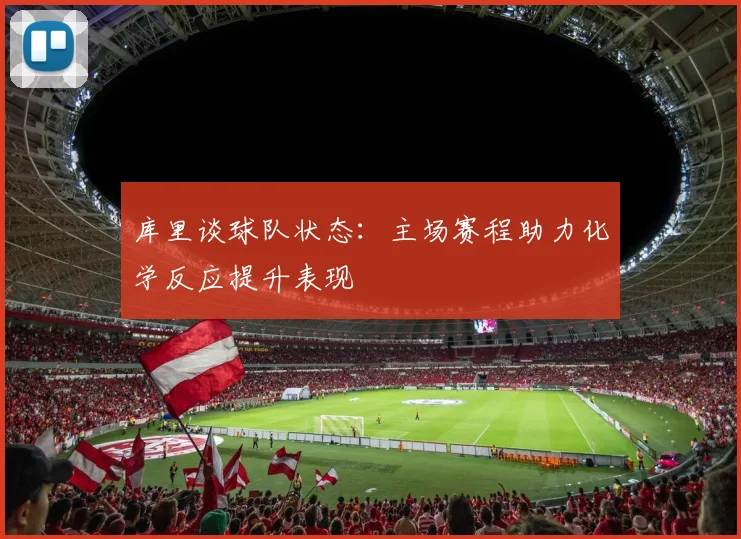 库里谈球队状态：主场赛程助力化学反应提升表现