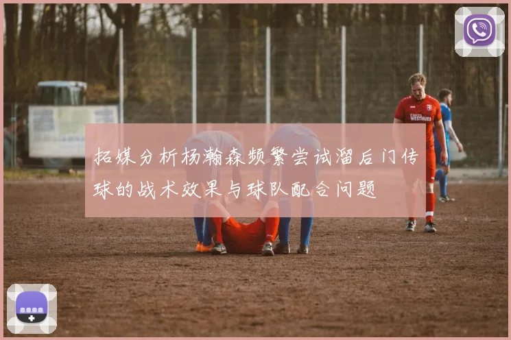 拓媒分析杨瀚森频繁尝试溜后门传球的战术效果与球队配合问题