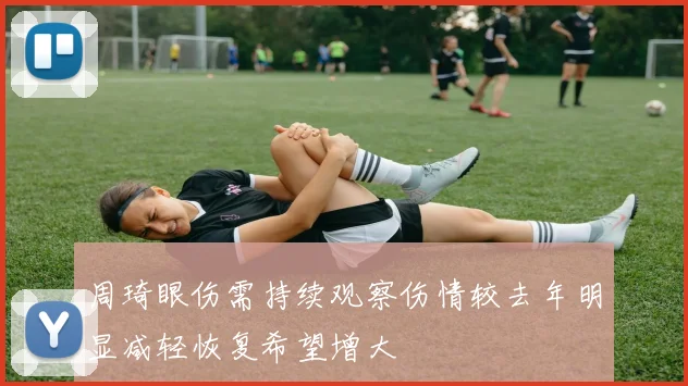 周琦眼伤需持续观察伤情较去年明显减轻恢复希望增大