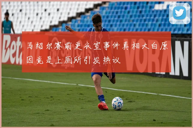 马绍尔赛前更衣室事件真相大白原因竟是上厕所引发热议