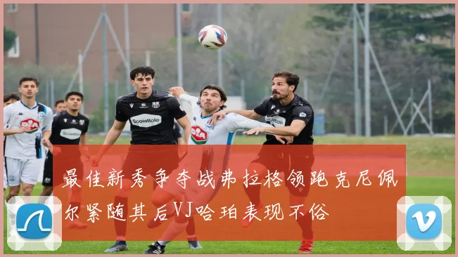 最佳新秀争夺战弗拉格领跑克尼佩尔紧随其后VJ哈珀表现不俗
