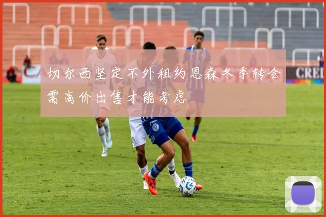 切尔西坚定不外租约恩森冬季转会需高价出售才能考虑