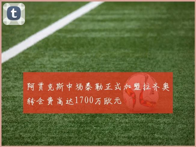 阿贾克斯中场泰勒正式加盟拉齐奥转会费高达1700万欧元