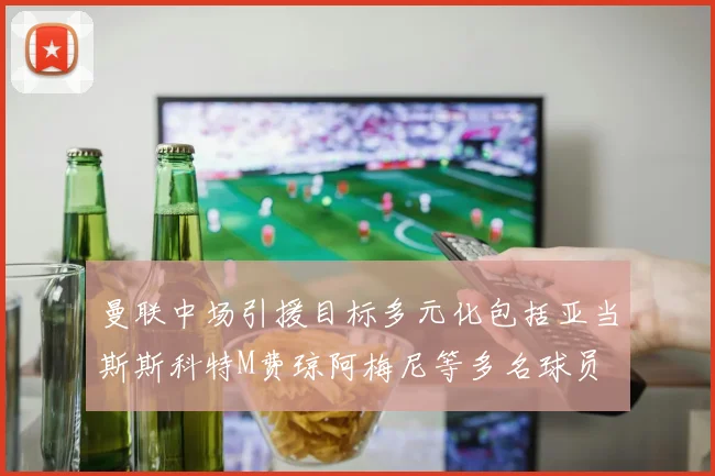 曼联中场引援目标多元化包括亚当斯斯科特M费琼阿梅尼等多名球员